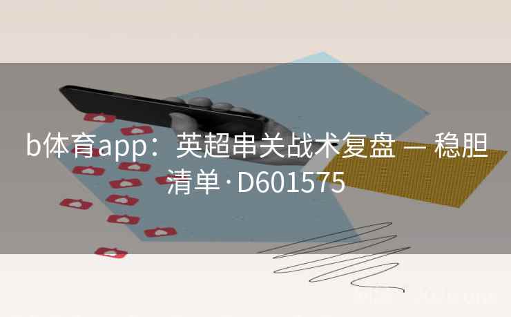 b体育app：英超串关战术复盘 — 稳胆清单·D601575