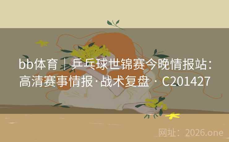 bb体育｜乒乓球世锦赛今晚情报站：高清赛事情报·战术复盘 · C201427