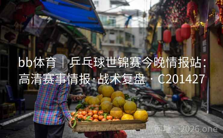 bb体育｜乒乓球世锦赛今晚情报站：高清赛事情报·战术复盘 · C201427  第2张