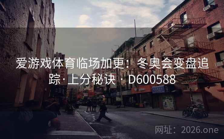 爱游戏体育临场加更:冬奥会变盘追踪·上分秘诀 · D600588 第2张 爱游戏体育临场加更:冬奥会变盘追踪·上分秘诀 · D600588 第2张