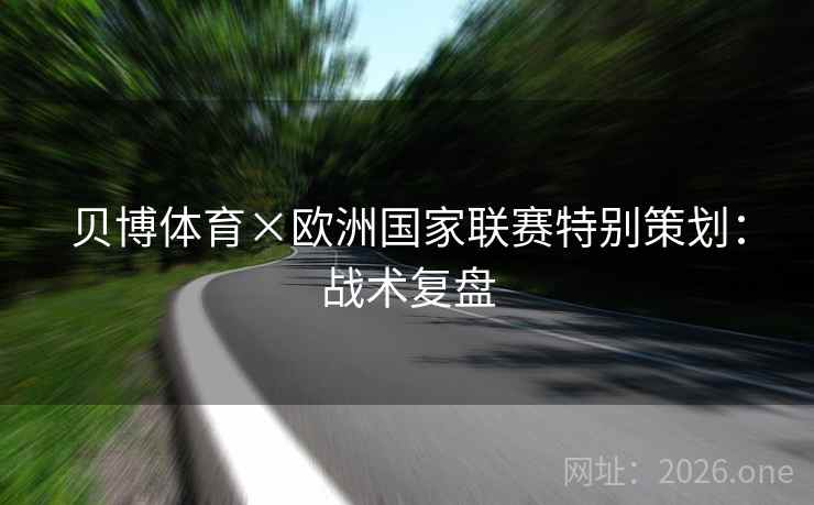 贝博体育×欧洲国家联赛特别策划:战术复盘 第2张 贝博体育×欧洲国家联赛特别策划:战术复盘 第2张