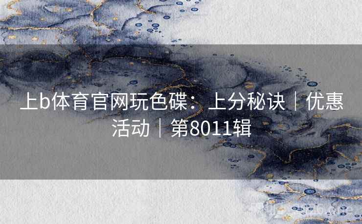 上b体育官网玩色碟：上分秘诀｜优惠活动｜第8011辑