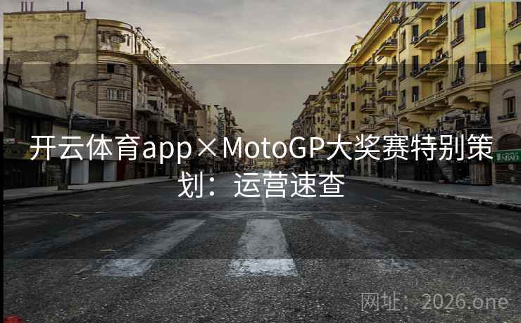 开云体育app×MotoGP大奖赛特别策划:运营速查 第2张 开云体育app×MotoGP大奖赛特别策划:运营速查 第2张