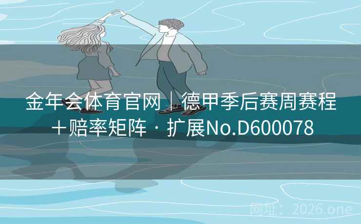 金年会体育官网|德甲季后赛周赛程+赔率矩阵 · 扩展No.D600078 第2张 金年会体育官网|德甲季后赛周赛程+赔率矩阵 · 扩展No.D600078 第2张