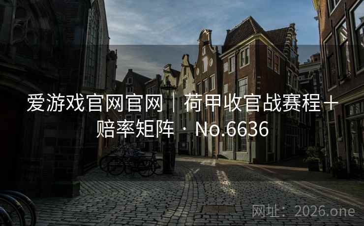 爱游戏官网官网|荷甲收官战赛程+赔率矩阵 · No.6636 第2张 爱游戏官网官网|荷甲收官战赛程+赔率矩阵 · No.6636 第2张