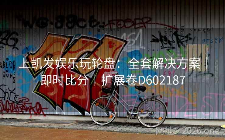 上凯发娱乐玩轮盘:全套解决方案|即时比分|扩展卷D602187 第2张 上凯发娱乐玩轮盘:全套解决方案|即时比分|扩展卷D602187 第2张