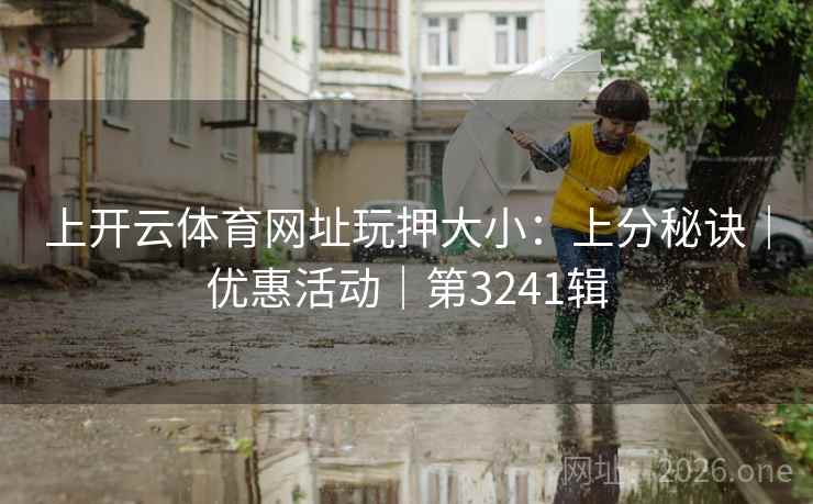 上开云体育网址玩押大小：上分秘诀｜优惠活动｜第3241辑