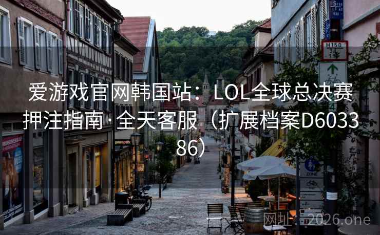 爱游戏官网韩国站:LOL全球总决赛押注指南·全天客服(扩展档案D603386) 第2张 爱游戏官网韩国站:LOL全球总决赛押注指南·全天客服(扩展档案D603386) 第2张