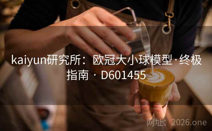 kaiyun研究所:欧冠大小球模型·终极指南 · D601455 第2张 kaiyun研究所:欧冠大小球模型·终极指南 · D601455 第2张
