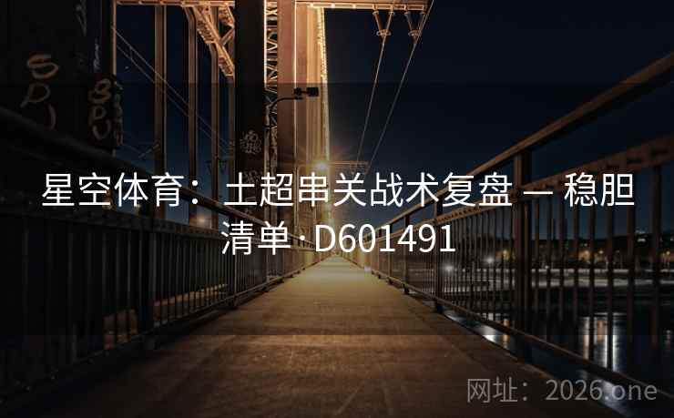 星空体育:土超串关战术复盘 — 稳胆清单·D601491 第2张 星空体育:土超串关战术复盘 — 稳胆清单·D601491 第2张