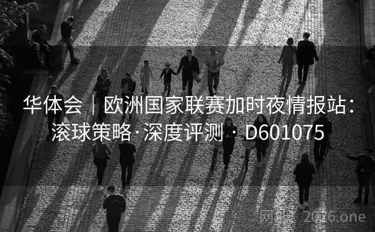 华体会｜欧洲国家联赛加时夜情报站：滚球策略·深度评测 · D601075