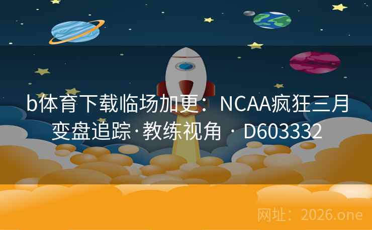 b体育下载临场加更：NCAA疯狂三月变盘追踪·教练视角 · D603332