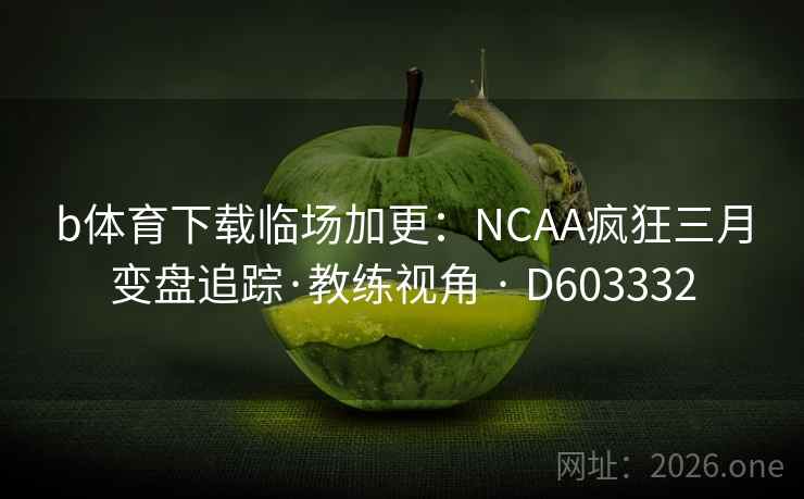 b体育下载临场加更:NCAA疯狂三月变盘追踪·教练视角 · D603332 第2张 b体育下载临场加更:NCAA疯狂三月变盘追踪·教练视角 · D603332 第2张