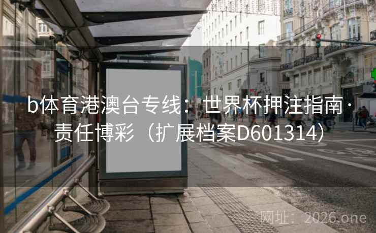 b体育港澳台专线:世界杯押注指南·责任博彩(扩展档案D601314) 第2张 b体育港澳台专线:世界杯押注指南·责任博彩(扩展档案D601314) 第2张