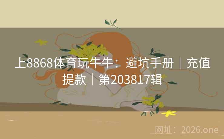 上8868体育玩牛牛：避坑手册｜充值提款｜第203817辑  第2张