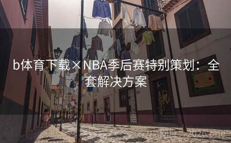 b体育下载×NBA季后赛特别策划：全套解决方案
