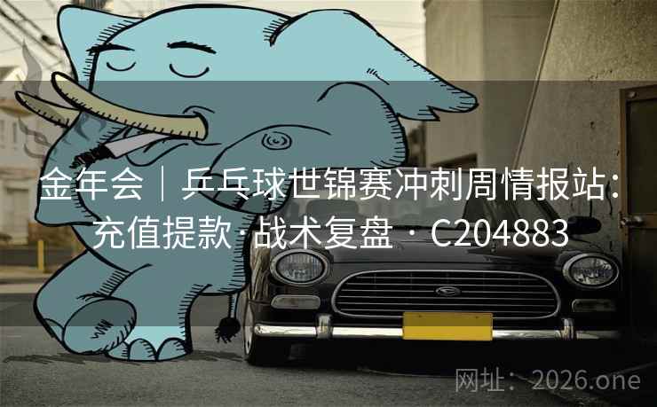 金年会|乒乓球世锦赛冲刺周情报站:充值提款·战术复盘 · C204883 第2张 金年会|乒乓球世锦赛冲刺周情报站:充值提款·战术复盘 · C204883 第2张