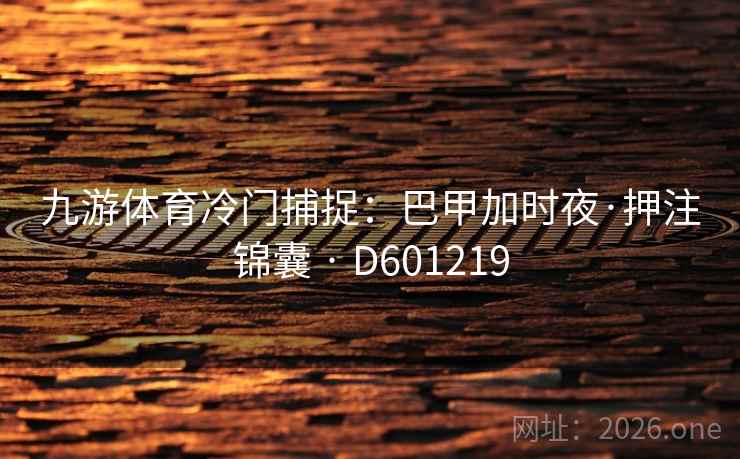 九游体育冷门捕捉：巴甲加时夜·押注锦囊 · D601219  第2张