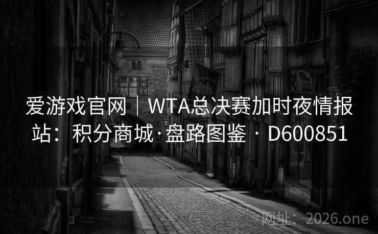 爱游戏官网|WTA总决赛加时夜情报站:积分商城·盘路图鉴 · D600851 第1张 爱游戏官网|WTA总决赛加时夜情报站:积分商城·盘路图鉴 · D600851 第1张