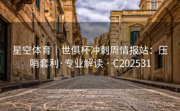 星空体育|世俱杯冲刺周情报站:压哨套利·专业解读 · C202531 第2张 星空体育|世俱杯冲刺周情报站:压哨套利·专业解读 · C202531 第2张