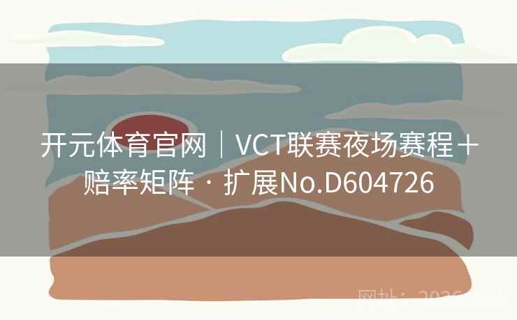 开元体育官网｜VCT联赛夜场赛程＋赔率矩阵 · 扩展No.D604726