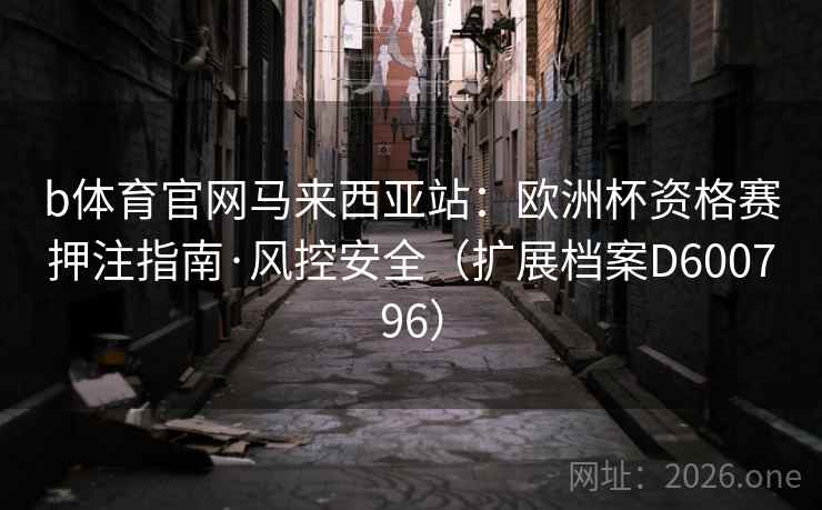 b体育官网马来西亚站:欧洲杯资格赛押注指南·风控安全(扩展档案D600796) 第2张 b体育官网马来西亚站:欧洲杯资格赛押注指南·风控安全(扩展档案D600796) 第2张