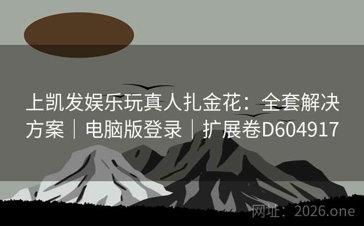 上凯发娱乐玩真人扎金花:全套解决方案|电脑版登录|扩展卷D604917 第2张 上凯发娱乐玩真人扎金花:全套解决方案|电脑版登录|扩展卷D604917 第2张