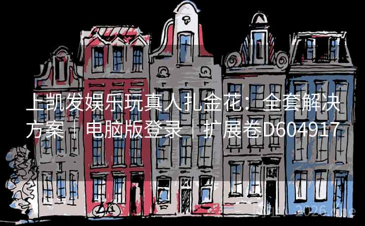 上凯发娱乐玩真人扎金花：全套解决方案｜电脑版登录｜扩展卷D604917