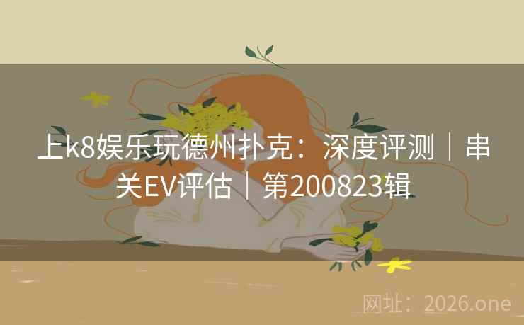 上k8娱乐玩德州扑克:深度评测|串关EV评估|第200823辑 第2张 上k8娱乐玩德州扑克:深度评测|串关EV评估|第200823辑 第2张