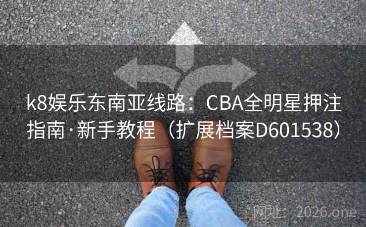k8娱乐东南亚线路：CBA全明星押注指南·新手教程（扩展档案D601538）