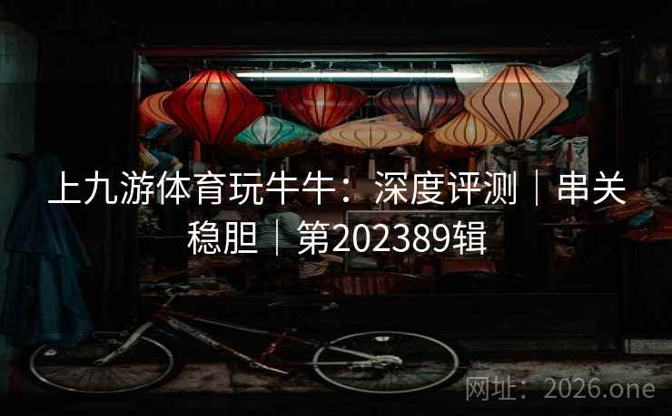 上九游体育玩牛牛:深度评测|串关稳胆|第202389辑 第2张 上九游体育玩牛牛:深度评测|串关稳胆|第202389辑 第2张
