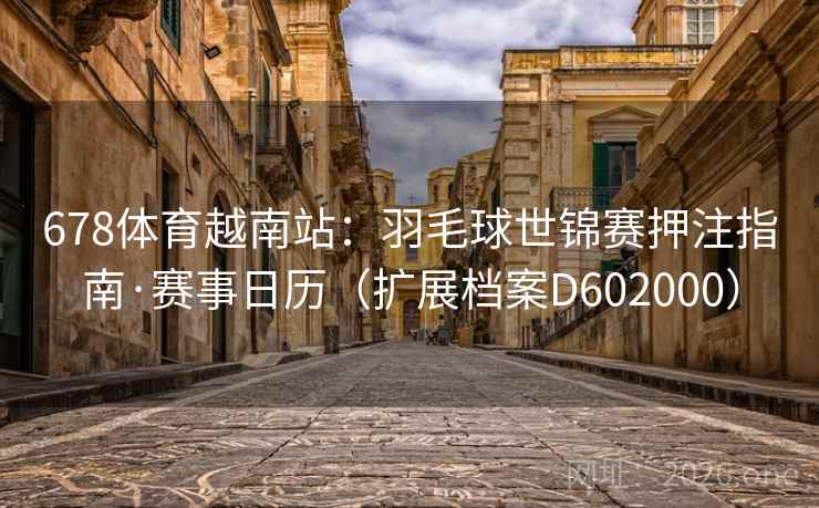 678体育越南站：羽毛球世锦赛押注指南·赛事日历（扩展档案D602000）