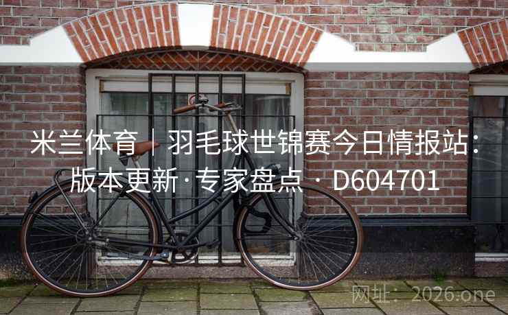米兰体育｜羽毛球世锦赛今日情报站：版本更新·专家盘点 · D604701