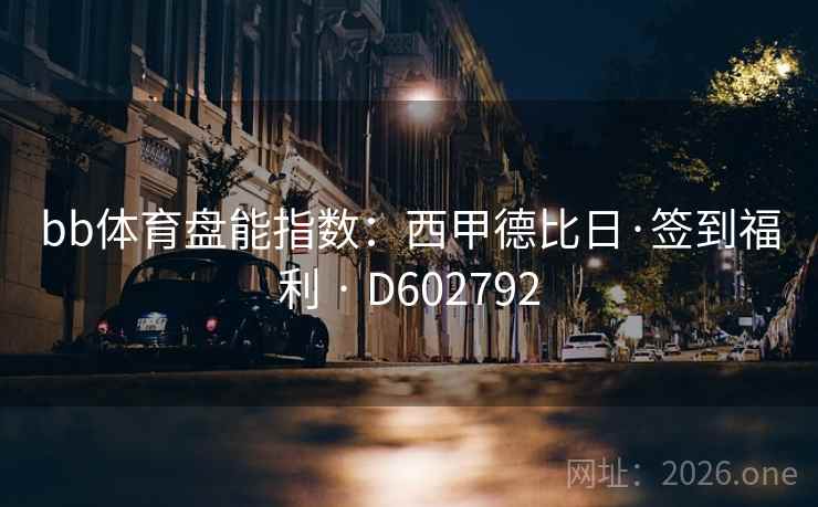 bb体育盘能指数:西甲德比日·签到福利 · D602792 第2张 bb体育盘能指数:西甲德比日·签到福利 · D602792 第2张